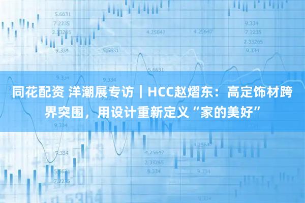 同花配资 洋潮展专访｜HCC赵熠东：高定饰材跨界突围，用设计重新定义“家的美好”