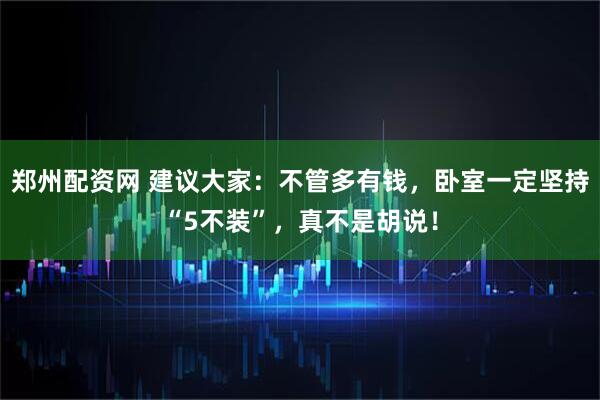 郑州配资网 建议大家：不管多有钱，卧室一定坚持“5不装”，真不是胡说！