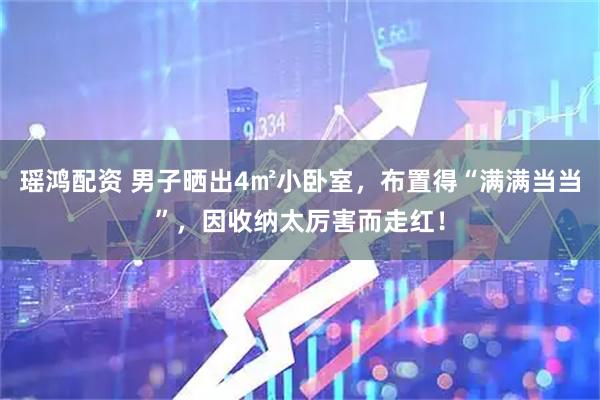 瑶鸿配资 男子晒出4㎡小卧室，布置得“满满当当”，因收纳太厉害而走红！