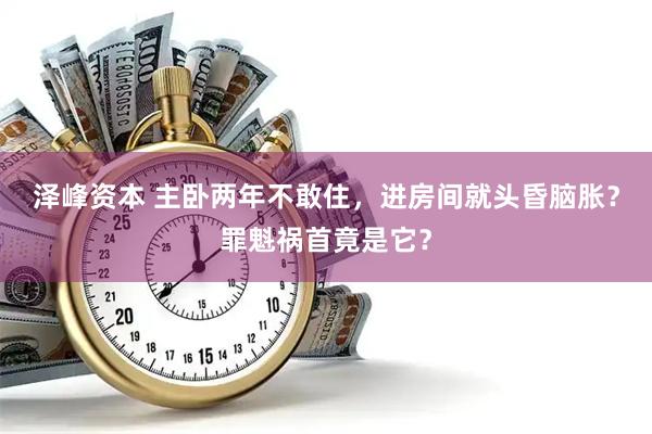 泽峰资本 主卧两年不敢住，进房间就头昏脑胀？罪魁祸首竟是它？