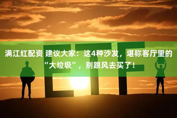 满江红配资 建议大家：这4种沙发，堪称客厅里的“大垃圾”，别跟风去买了！