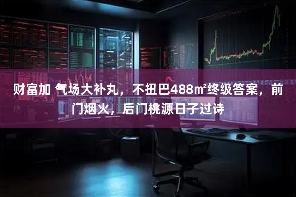 财富加 气场大补丸，不扭巴488㎡终级答案，前门烟火，后门桃源日子过诗