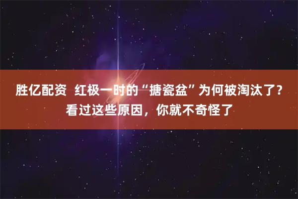 胜亿配资  红极一时的“搪瓷盆”为何被淘汰了？看过这些原因，你就不奇怪了