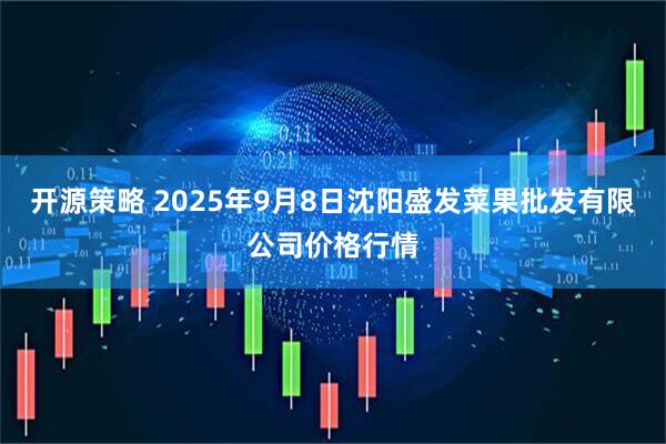开源策略 2025年9月8日沈阳盛发菜果批发有限公司价格行情