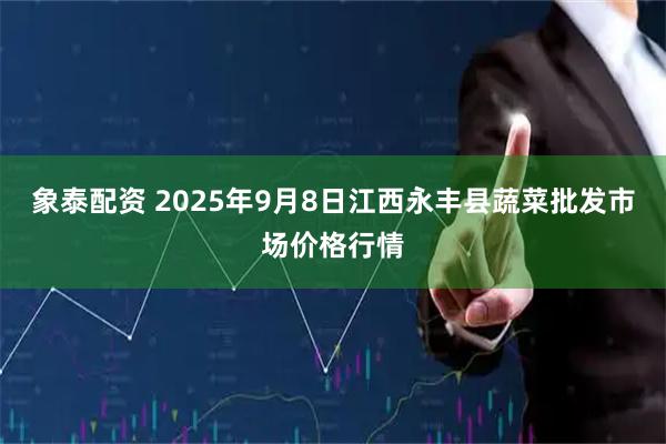 象泰配资 2025年9月8日江西永丰县蔬菜批发市场价格行情
