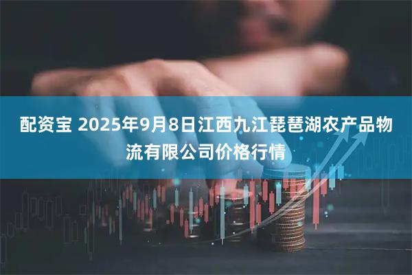 配资宝 2025年9月8日江西九江琵琶湖农产品物流有限公司价格行情