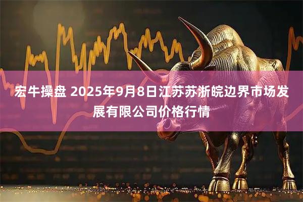 宏牛操盘 2025年9月8日江苏苏浙皖边界市场发展有限公司价格行情