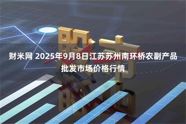 财米网 2025年9月8日江苏苏州南环桥农副产品批发市场价格行情