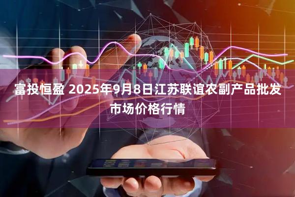 富投恒盈 2025年9月8日江苏联谊农副产品批发市场价格行情