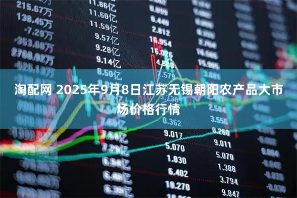 淘配网 2025年9月8日江苏无锡朝阳农产品大市场价格行情