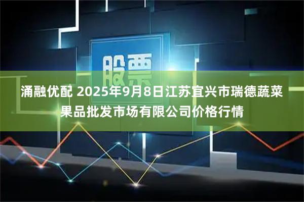 涌融优配 2025年9月8日江苏宜兴市瑞德蔬菜果品批发市场有限公司价格行情