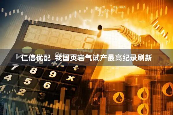 仁信优配  我国页岩气试产最高纪录刷新