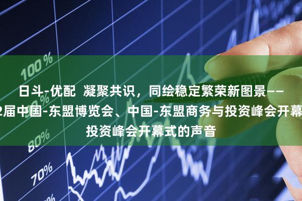 日斗-优配  凝聚共识，同绘稳定繁荣新图景——来自第22届中国-东盟博览会、中国-东盟商务与投资峰会开幕式的声音
