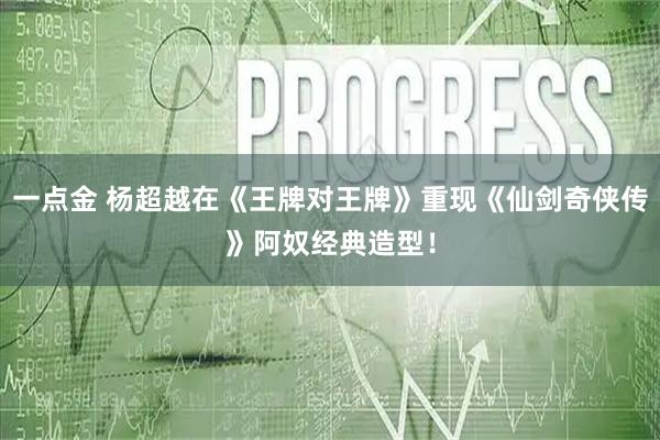 一点金 杨超越在《王牌对王牌》重现《仙剑奇侠传》阿奴经典造型！