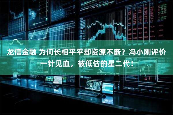 龙信金融 为何长相平平却资源不断？冯小刚评价一针见血，被低估的星二代！