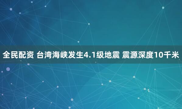 全民配资 台湾海峡发生4.1级地震 震源深度10千米
