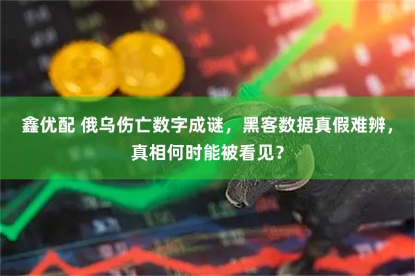 鑫优配 俄乌伤亡数字成谜，黑客数据真假难辨，真相何时能被看见？