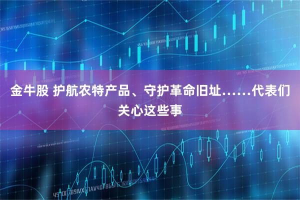 金牛股 护航农特产品、守护革命旧址……代表们关心这些事
