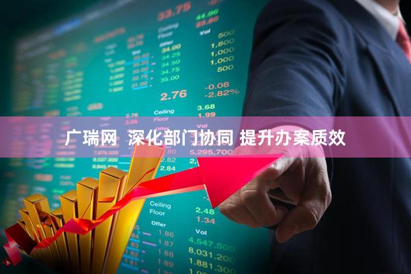 广瑞网  深化部门协同 提升办案质效