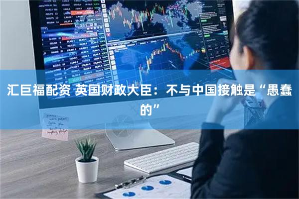 汇巨福配资 英国财政大臣：不与中国接触是“愚蠢的”