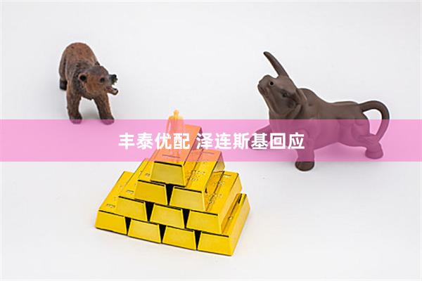 丰泰优配 泽连斯基回应