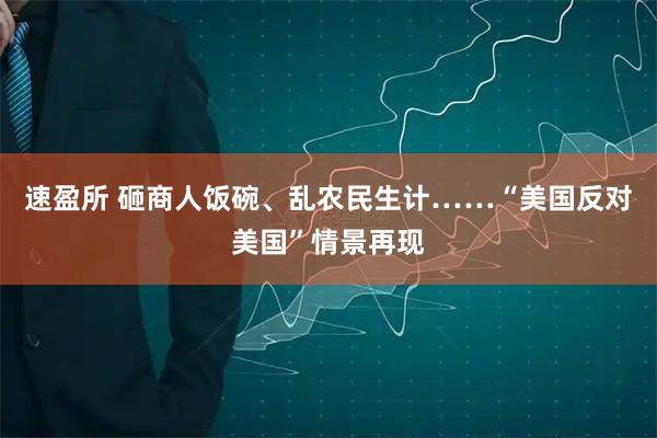 速盈所 砸商人饭碗、乱农民生计……“美国反对美国”情景再现