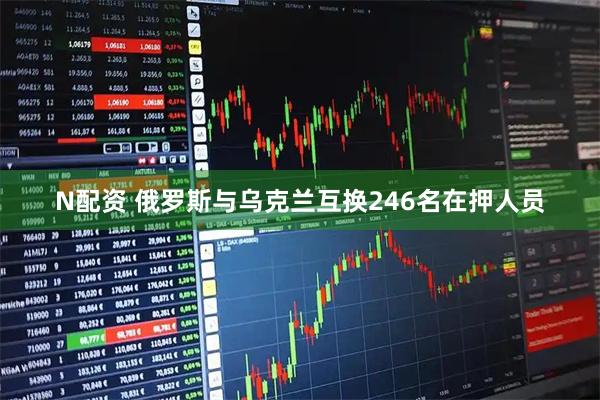 N配资 俄罗斯与乌克兰互换246名在押人员