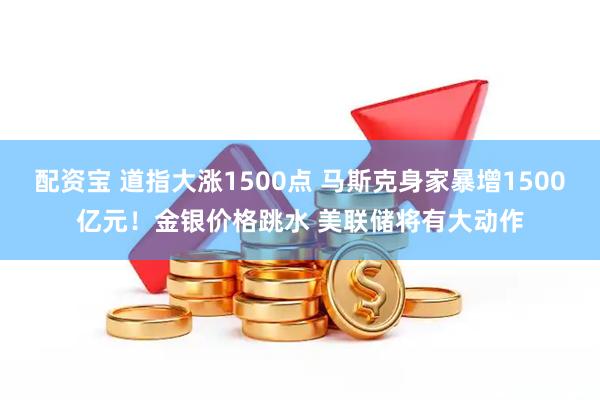 配资宝 道指大涨1500点 马斯克身家暴增1500亿元！金银价格跳水 美联储将有大动作