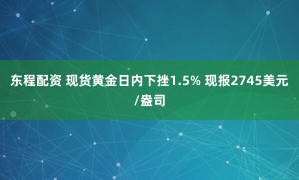 东程配资 现货黄金日内下挫1.5% 现报2745美元/盎司