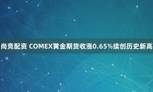 尚竞配资 COMEX黄金期货收涨0.65%续创历史新高