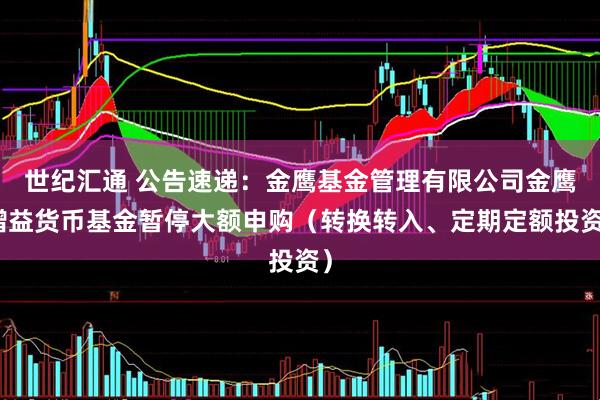 世纪汇通 公告速递：金鹰基金管理有限公司金鹰增益货币基金暂停大额申购（转换转入、定期定额投资）