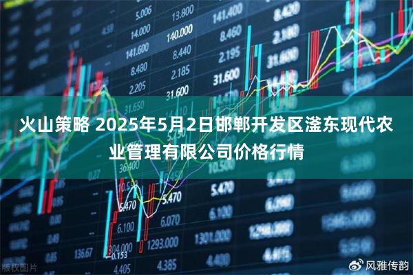 火山策略 2025年5月2日邯郸开发区滏东现代农业管理有限公司价格行情