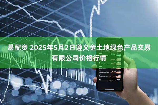 易配资 2025年5月2日遵义金土地绿色产品交易有限公司价格行情