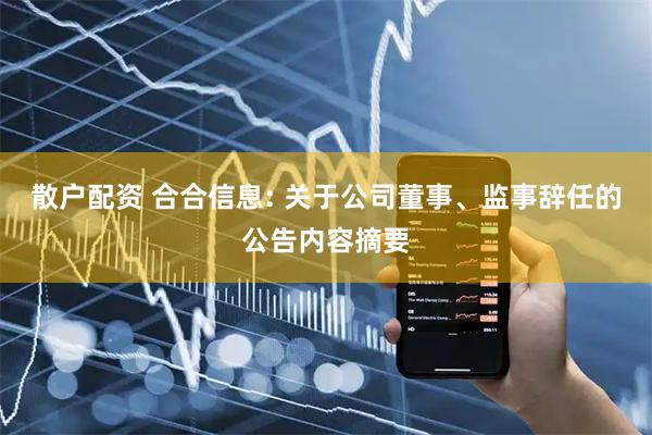 散户配资 合合信息: 关于公司董事、监事辞任的公告内容摘要