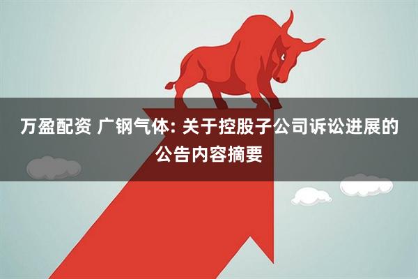 万盈配资 广钢气体: 关于控股子公司诉讼进展的公告内容摘要