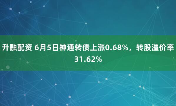 升融配资 6月5日神通转债上涨0.68%，转股溢价率31.62%