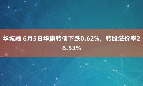 华城融 6月5日华康转债下跌0.62%，转股溢价率26.53%