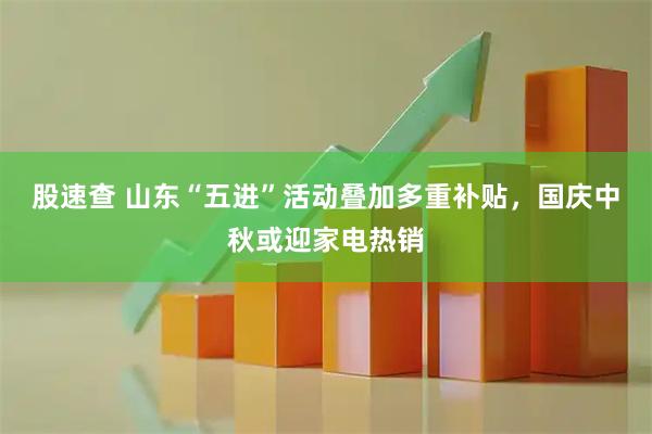 股速查 山东“五进”活动叠加多重补贴，国庆中秋或迎家电热销