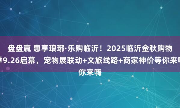 盘盘赢 惠享琅琊·乐购临沂！2025临沂金秋购物季9.26启幕，宠物展联动+文旅线路+商家神价等你来嗨
