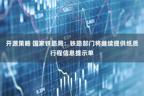 开源策略 国家铁路局：铁路部门将继续提供纸质行程信息提示单