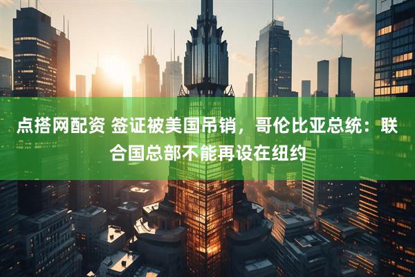 点搭网配资 签证被美国吊销，哥伦比亚总统：联合国总部不能再设在纽约