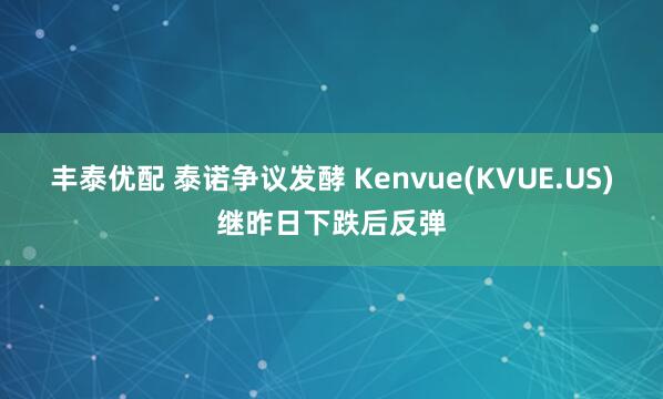 丰泰优配 泰诺争议发酵 Kenvue(KVUE.US)继昨日下跌后反弹