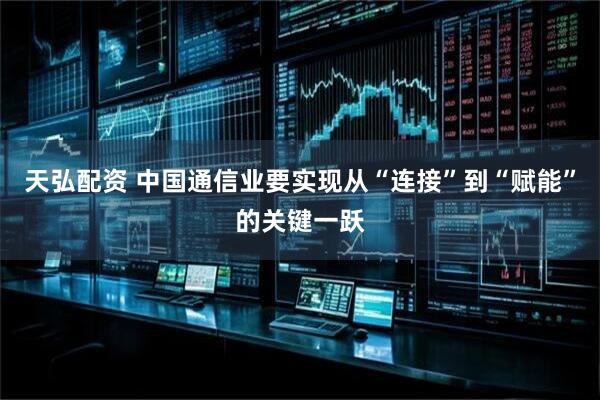 天弘配资 中国通信业要实现从“连接”到“赋能”的关键一跃