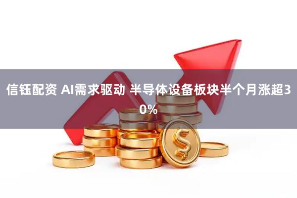 信钰配资 AI需求驱动 半导体设备板块半个月涨超30%