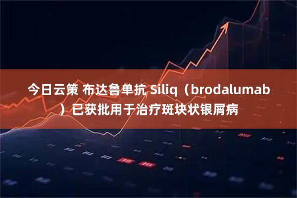 今日云策 布达鲁单抗 Siliq（brodalumab）已获批用于治疗斑块状银屑病