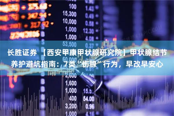 长胜证券 【西安甲康甲状腺研究院】甲状腺结节养护避坑指南：7类“伤腺”行为，早改早安心