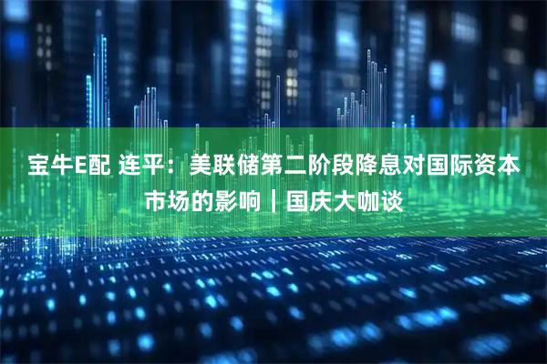 宝牛E配 连平：美联储第二阶段降息对国际资本市场的影响｜国庆大咖谈