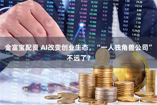 金富宝配资 AI改变创业生态，“一人独角兽公司”不远了？