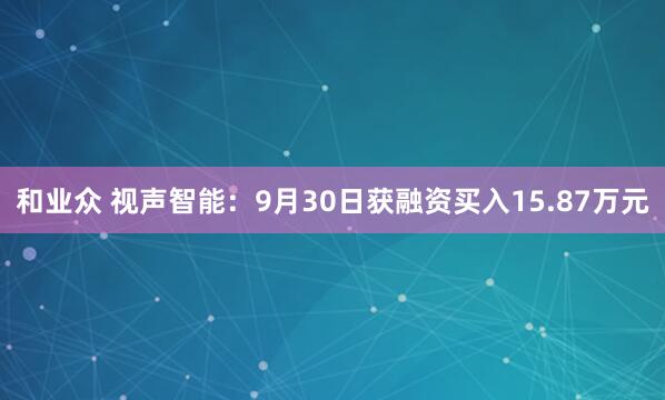和业众 视声智能：9月30日获融资买入15.87万元