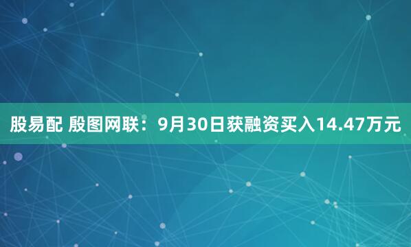 股易配 殷图网联：9月30日获融资买入14.47万元